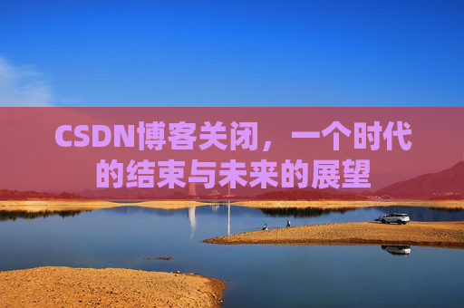 CSDN博客关闭，一个时代的结束与未来的展望