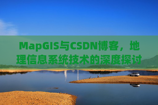 MapGIS与CSDN博客,地理信息系统技术的深度探讨