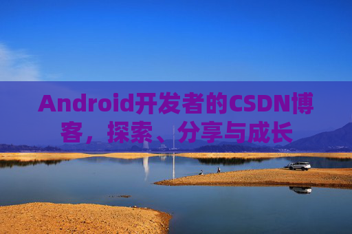 Android开发者的CSDN博客，探索、分享与成长
