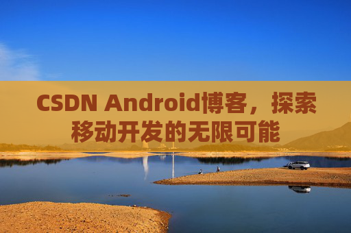 CSDN Android博客，探索移动开发的无限可能