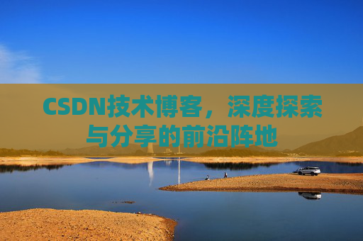 CSDN技术博客,深度探索与分享的前沿阵地